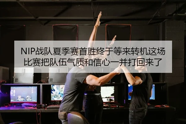 NIP战队夏季赛首胜终于等来转机这场比赛把队伍气质和信心一并打回来了