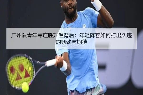 广州队青年军连胜升温背后：年轻阵容如何打出久违的韧劲与期待