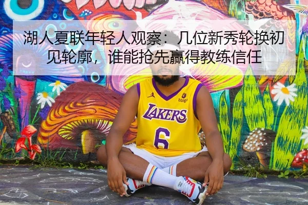湖人夏联年轻人观察：几位新秀轮换初见轮廓，谁能抢先赢得教练信任